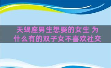 天蝎座男生想娶的女生 为什么有的双子女不喜欢社交